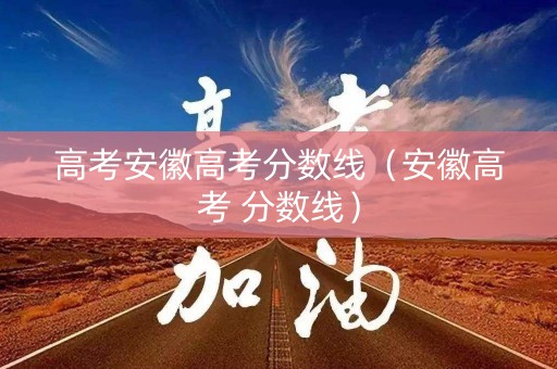 高考安徽高考分数线（安徽高考 分数线）