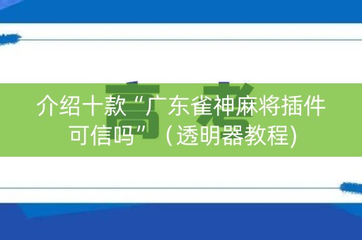 介绍十款“广东雀神麻将插件可信吗”（透明器教程)