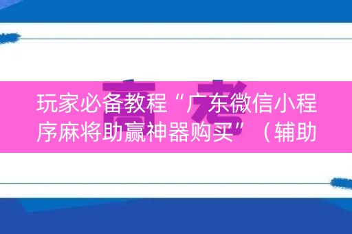 玩家必备教程“广东微信小程序麻将助赢神器购买”（辅助器插件)