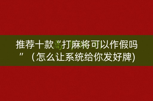 推荐十款“打麻将可以作假吗”（怎么让系统给你发好牌)