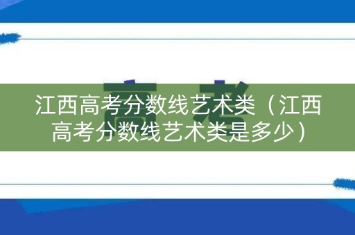 江西高考分数线艺术类（江西高考分数线艺术类是多少）