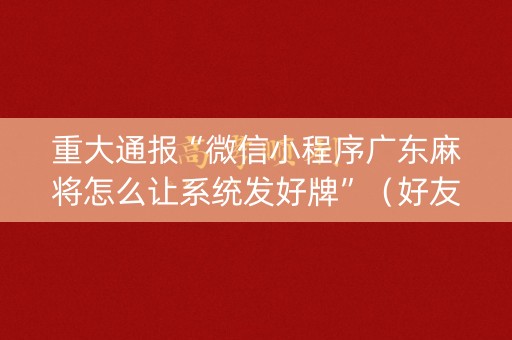 重大通报“微信小程序广东麻将怎么让系统发好牌”（好友房怎么才能赢)