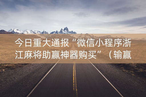 今日重大通报“微信小程序浙江麻将助赢神器购买”（输赢有什么规律)