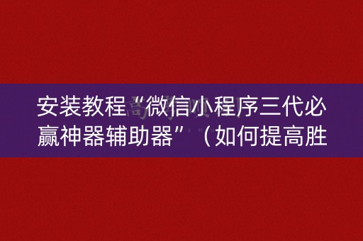 安装教程“微信小程序三代必赢神器辅助器”（如何提高胜率)