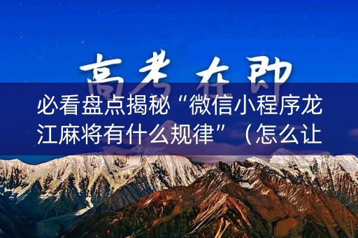 必看盘点揭秘“微信小程序龙江麻将有什么规律”（怎么让系统给自己好牌)