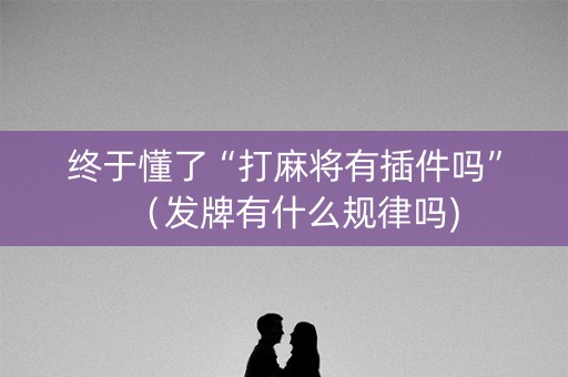终于懂了“打麻将有插件吗”（发牌有什么规律吗)