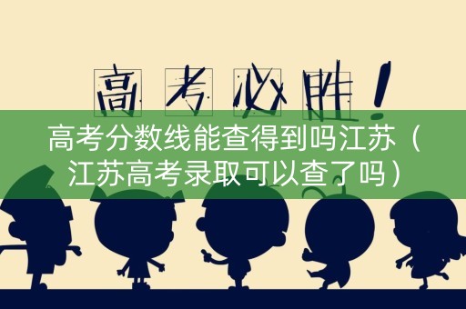 高考分数线能查得到吗江苏（江苏高考录取可以查了吗）