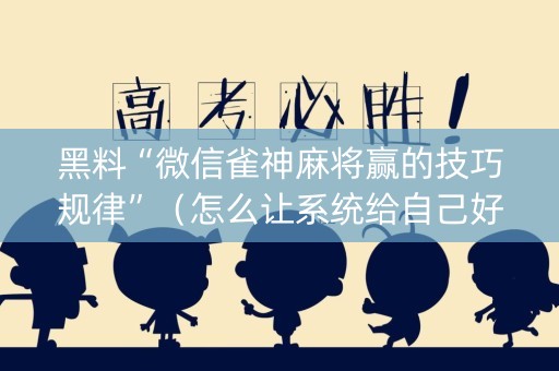 黑料“微信雀神麻将赢的技巧规律”（怎么让系统给自己好牌)