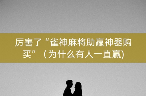 厉害了“雀神麻将助赢神器购买”（为什么有人一直赢)