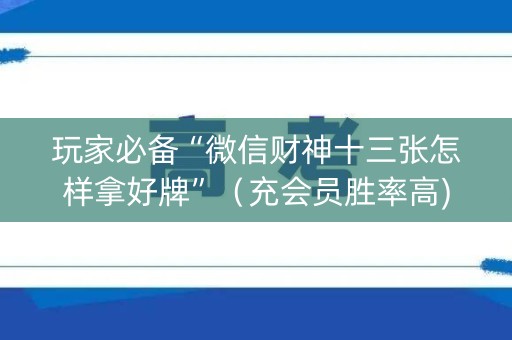 玩家必备“微信财神十三张怎样拿好牌”（充会员胜率高)