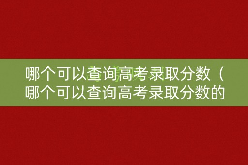 哪个可以查询高考录取分数（哪个可以查询高考录取分数的网站）