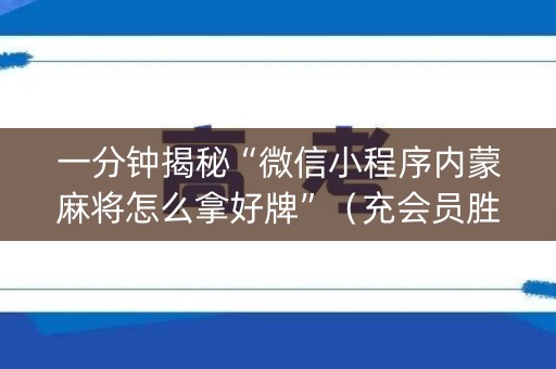 一分钟揭秘“微信小程序内蒙麻将怎么拿好牌”（充会员胜率高)