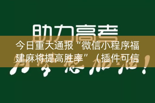 今日重大通报“微信小程序福建麻将提高胜率”（插件可信吗)