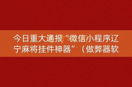 今日重大通报“微信小程序辽宁麻将挂件神器”（做弊器软件下载)