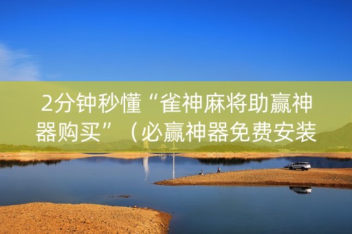 2分钟秒懂“雀神麻将助赢神器购买”（必赢神器免费安装)