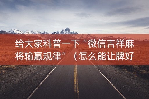给大家科普一下“微信吉祥麻将输赢规律”（怎么能让牌好一点)