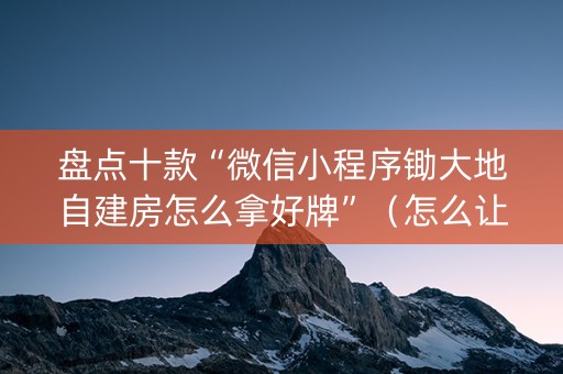 盘点十款“微信小程序锄大地自建房怎么拿好牌”（怎么让系统给你发好牌)
