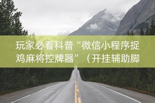 玩家必看科普“微信小程序捉鸡麻将控牌器”（开挂辅助脚本)