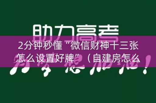 2分钟秒懂“微信财神十三张怎么设置好牌”（自建房怎么赢)