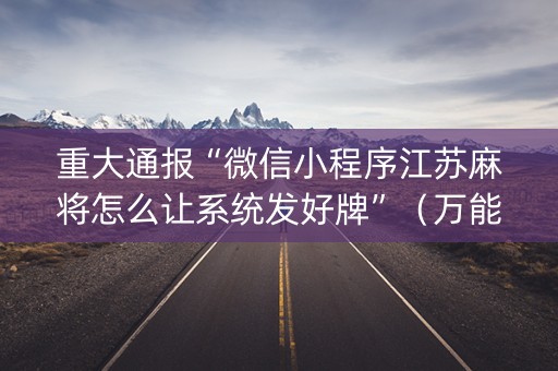 重大通报“微信小程序江苏麻将怎么让系统发好牌”（万能开挂神器)