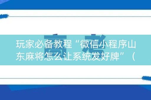 玩家必备教程“微信小程序山东麻将怎么让系统发好牌”（挂件神器)