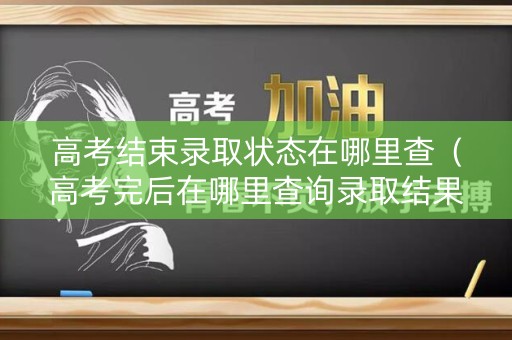 高考结束录取状态在哪里查（高考完后在哪里查询录取结果?）