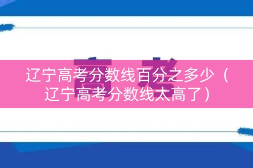辽宁高考分数线百分之多少（辽宁高考分数线太高了）