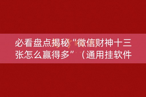 必看盘点揭秘“微信财神十三张怎么赢得多”（通用挂软件多少钱)