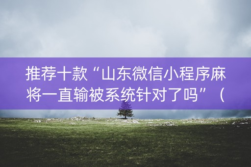 推荐十款“山东微信小程序麻将一直输被系统针对了吗”（提高胜率软件)