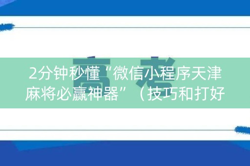 2分钟秒懂“微信小程序天津麻将必赢神器”（技巧和打好牌方法)