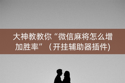 大神教教你“微信麻将怎么增加胜率”（开挂辅助器插件)