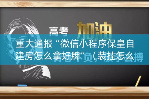 重大通报“微信小程序保皇自建房怎么拿好牌”（装挂怎么安装)