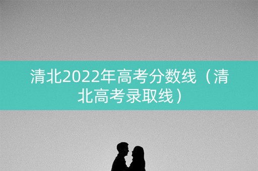 清北2022年高考分数线（清北高考录取线）