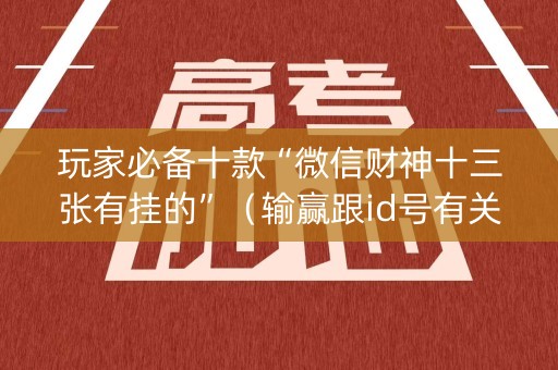 玩家必备十款“微信财神十三张有挂的”（输赢跟id号有关系吗)