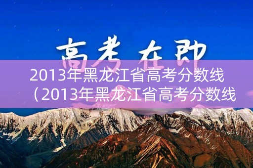 2013年黑龙江省高考分数线（2013年黑龙江省高考分数线公布）