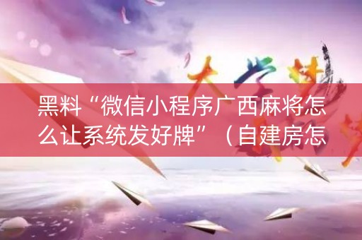 黑料“微信小程序广西麻将怎么让系统发好牌”（自建房怎么赢)