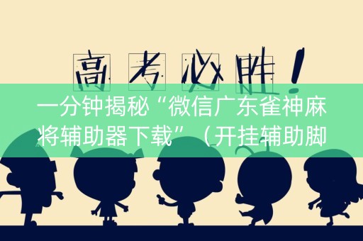 一分钟揭秘“微信广东雀神麻将辅助器下载”（开挂辅助脚本)
