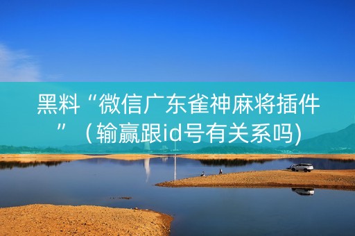 黑料“微信广东雀神麻将插件”（输赢跟id号有关系吗)