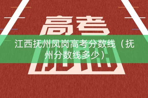 江西抚州凤岗高考分数线（抚州分数线多少）