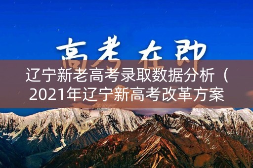 辽宁新老高考录取数据分析（2021年辽宁新高考改革方案）