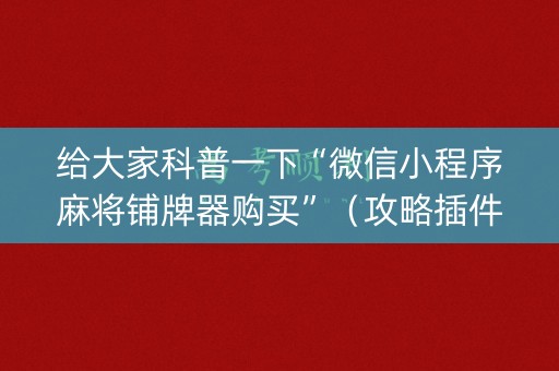 给大家科普一下“微信小程序麻将铺牌器购买”（攻略插件)
