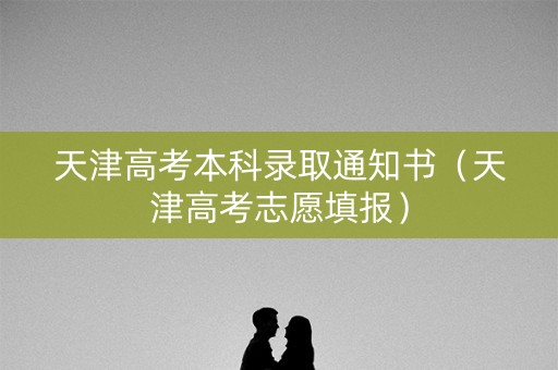 天津高考本科录取通知书（天津高考志愿填报）