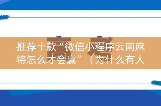 推荐十款“微信小程序云南麻将怎么才会赢”（为什么有人一直赢)