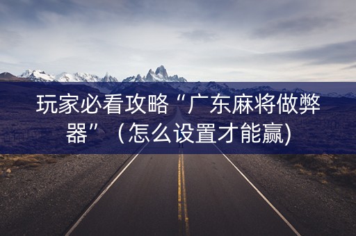 玩家必看攻略“广东麻将做弊器”（怎么设置才能赢)