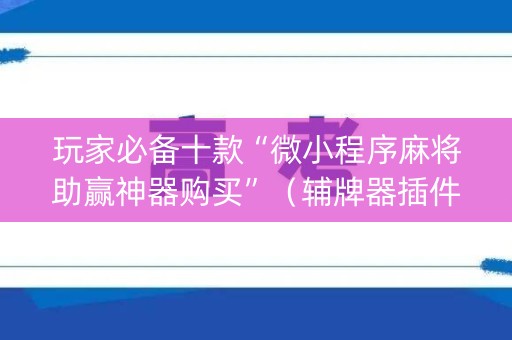 玩家必备十款“微小程序麻将助赢神器购买”（辅牌器插件购买)
