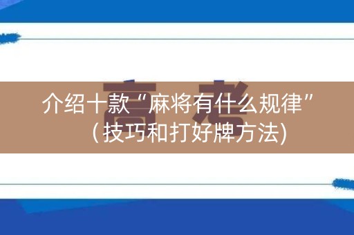 介绍十款“麻将有什么规律”（技巧和打好牌方法)