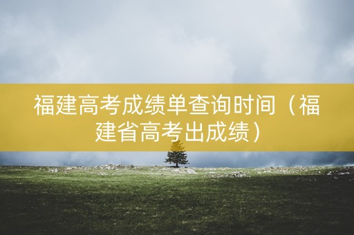 福建高考成绩单查询时间（福建省高考出成绩）