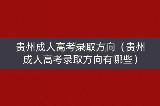 贵州成人高考录取方向（贵州成人高考录取方向有哪些）