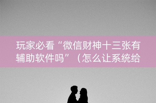 玩家必看“微信财神十三张有辅助软件吗”（怎么让系统给你发好牌)