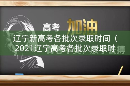 辽宁新高考各批次录取时间（2021辽宁高考各批次录取时间）